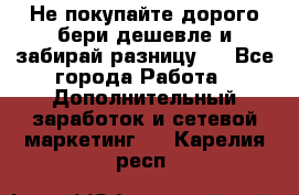 Не покупайте дорого,бери дешевле и забирай разницу!! - Все города Работа » Дополнительный заработок и сетевой маркетинг   . Карелия респ.